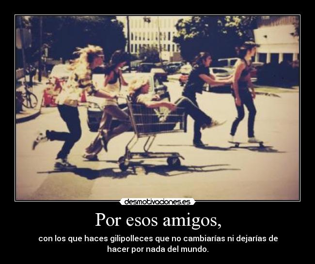 Por esos amigos, -
