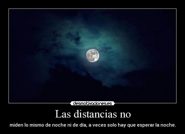 Las distancias no - miden lo mismo de noche ni de día, a veces solo hay que esperar la noche.