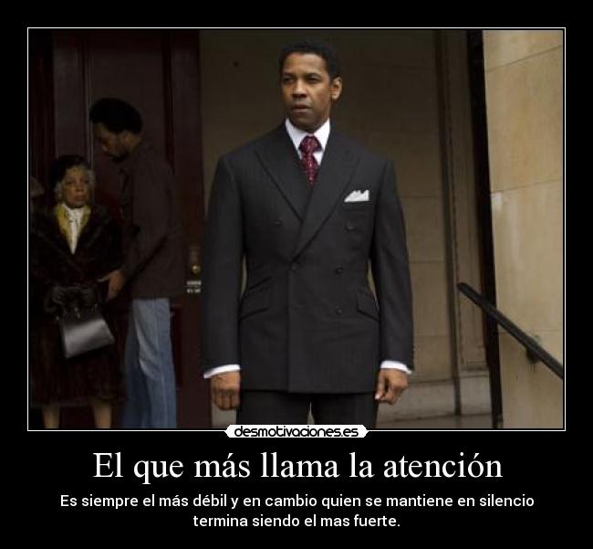 El que más llama la atención - Es siempre el más débil y en cambio quien se mantiene en silencio
termina siendo el mas fuerte.