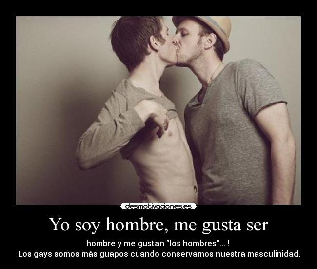 Yo soy hombre, me gusta ser - hombre y me gustan los hombres... ! 
Los gays somos más guapos cuando conservamos nuestra masculinidad.