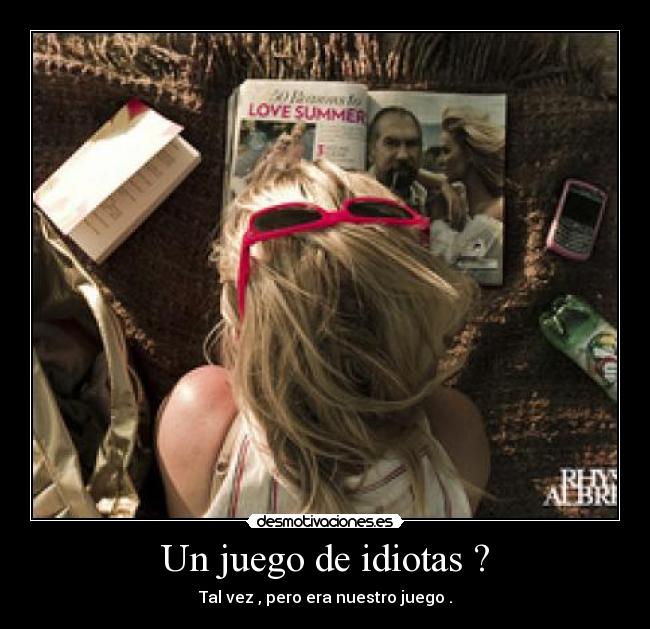 Un juego de idiotas ? - Tal vez , pero era nuestro juego .
