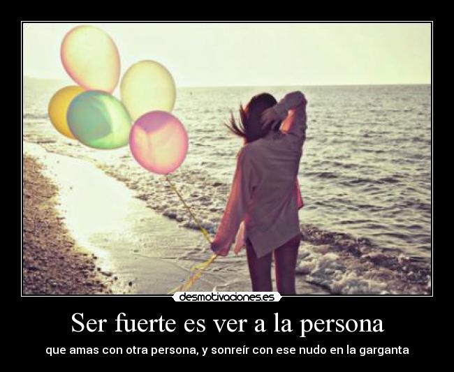 Ser fuerte es ver a la persona - que amas con otra persona, y sonreír con ese nudo en la garganta