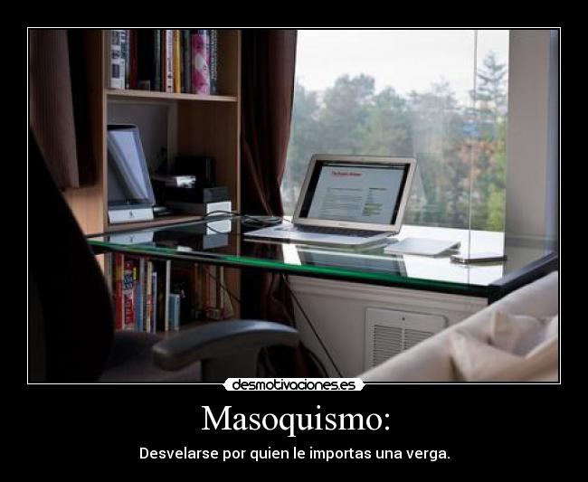 Masoquismo: - Desvelarse por quien le importas una verga.