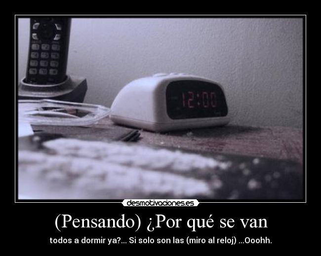 (Pensando) ¿Por qué se van - todos a dormir ya?... Si solo son las (miro al reloj) ...Ooohh.