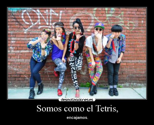 Somos como el Tetris, - encajamos.
