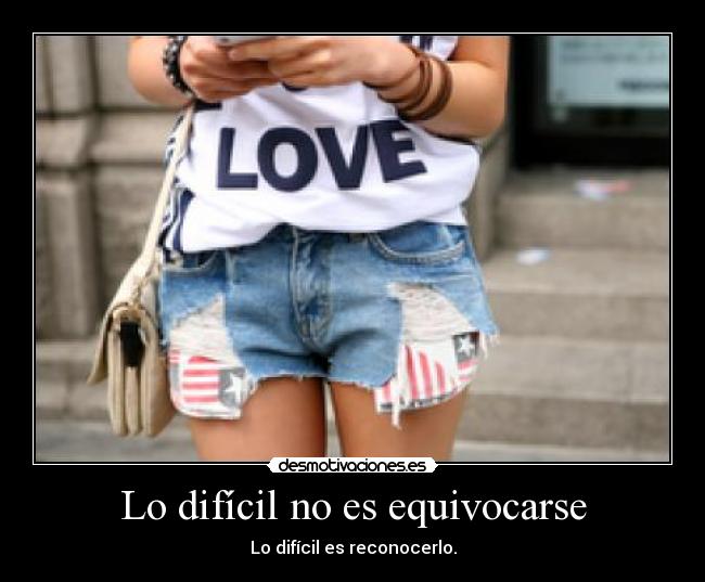 Lo difícil no es equivocarse - Lo difícil es reconocerlo.