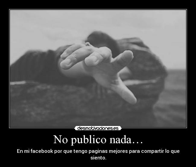 No publico nada… - En mi facebook por que tengo paginas mejores para compartir lo que siento.