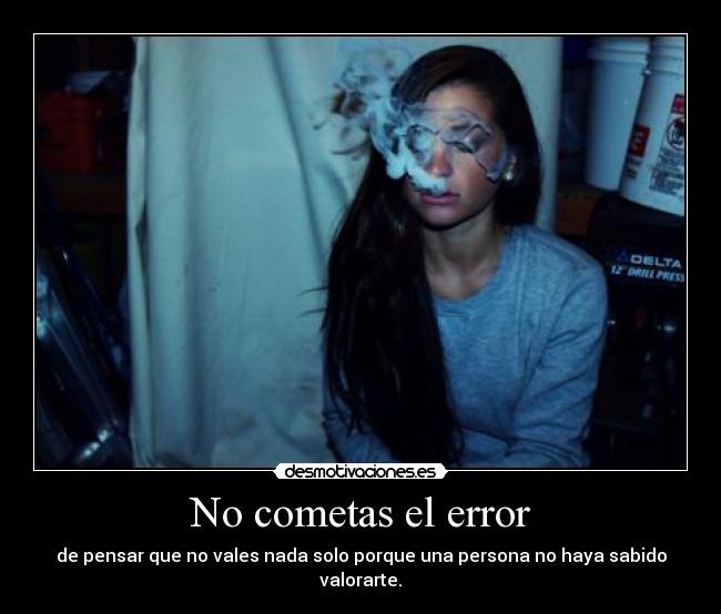 No cometas el error - de pensar que no vales nada solo porque una persona no haya sabido valorarte.