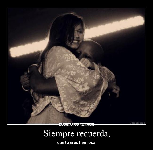 Siempre recuerda, - que tu eres hermosa.