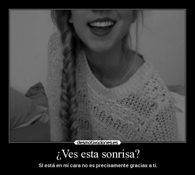 ¿Ves esta sonrisa? - SI está en mi cara no es precisamente gracias a tí.