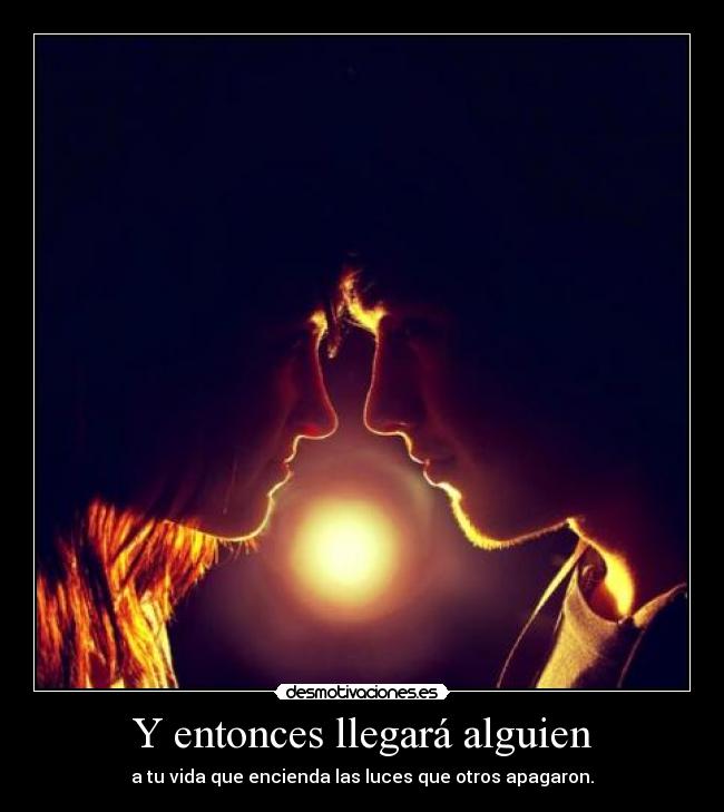 Y entonces llegará alguien - a tu vida que encienda las luces que otros apagaron.