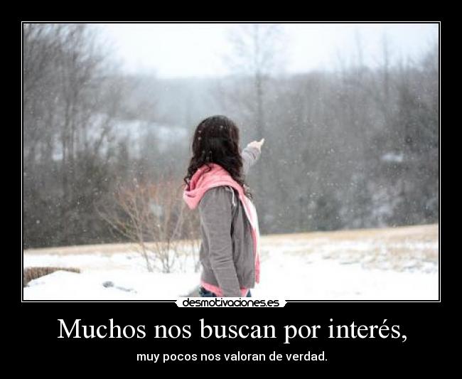 Muchos nos buscan por interés, - muy pocos nos valoran de verdad.