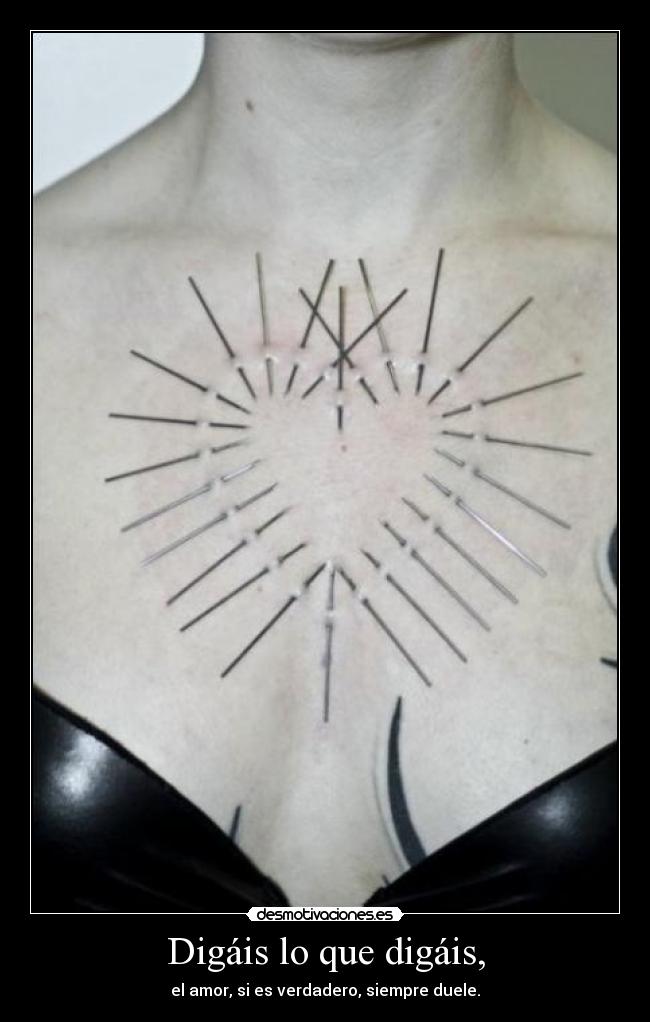 Digáis lo que digáis, - el amor, si es verdadero, siempre duele.