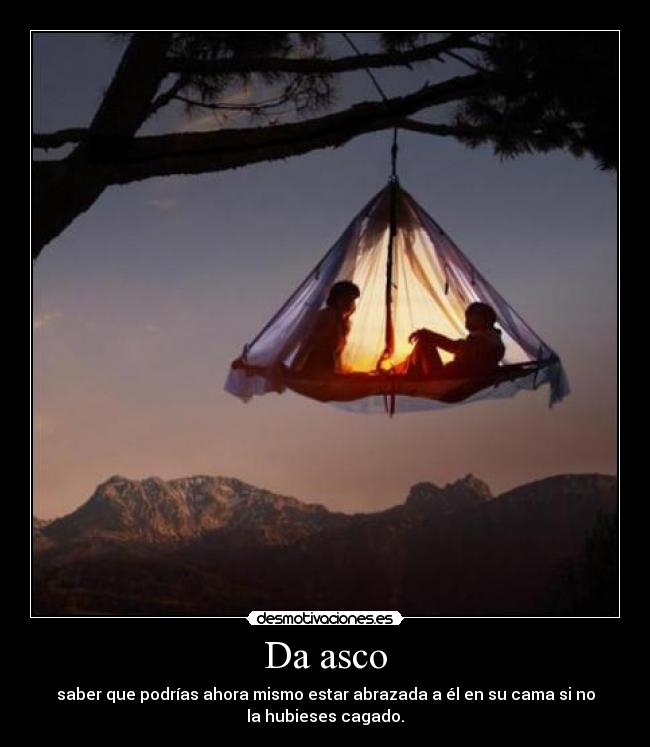 Da asco - saber que podrías ahora mismo estar abrazada a él en su cama si no
la hubieses cagado.