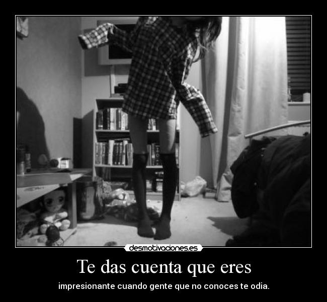 Te das cuenta que eres -