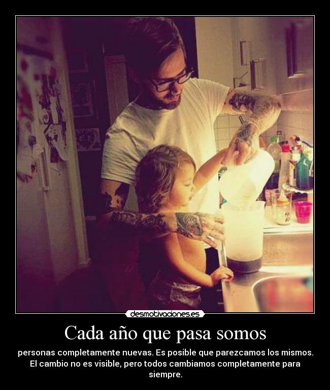 Cada año que pasa somos - personas completamente nuevas. Es posible que parezcamos los mismos.
El cambio no es visible, pero todos cambiamos completamente para
siempre.