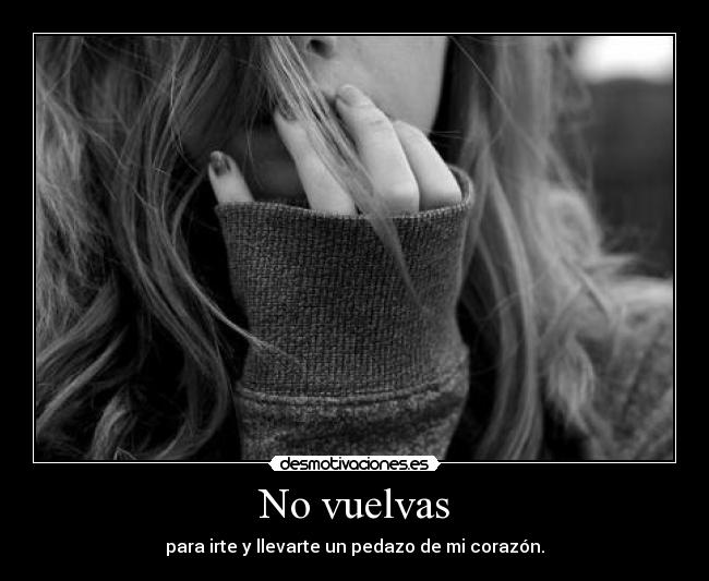No vuelvas - para irte y llevarte un pedazo de mi corazón.
