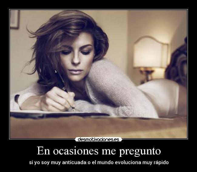 En ocasiones me pregunto - si yo soy muy anticuada o el mundo evoluciona muy rápido