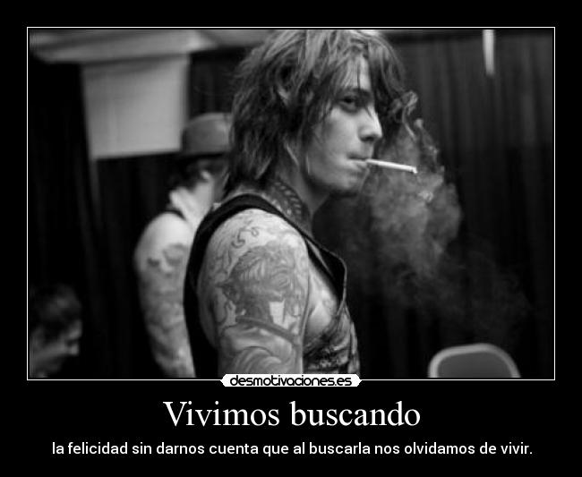 Vivimos buscando - la felicidad sin darnos cuenta que al buscarla nos olvidamos de vivir.