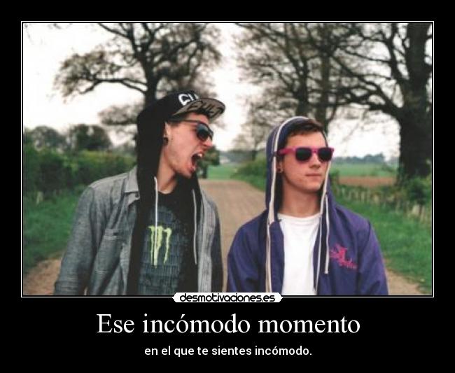 Ese incómodo momento - en el que te sientes incómodo.