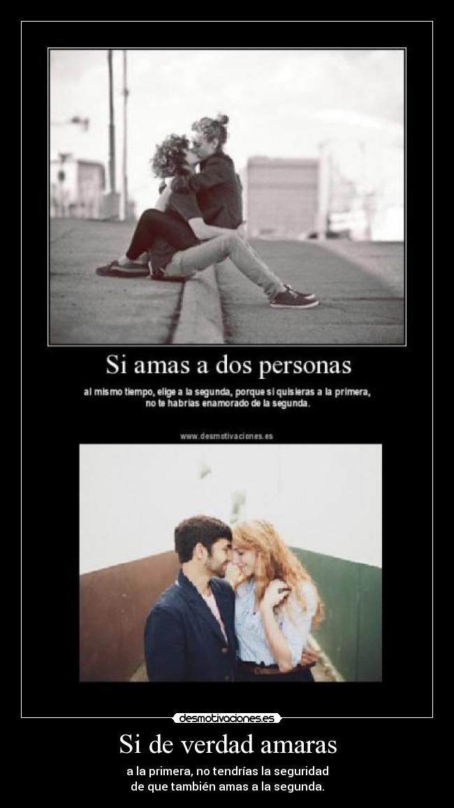 Si de verdad amaras - a la primera, no tendrías la seguridad
de que también amas a la segunda.