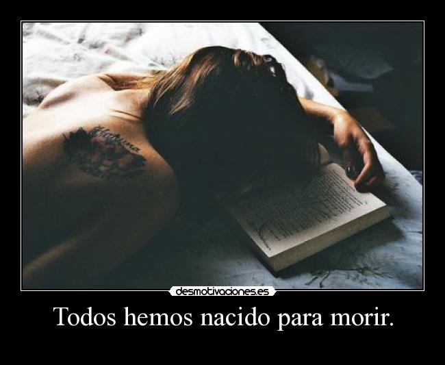 Todos hemos nacido para morir. -