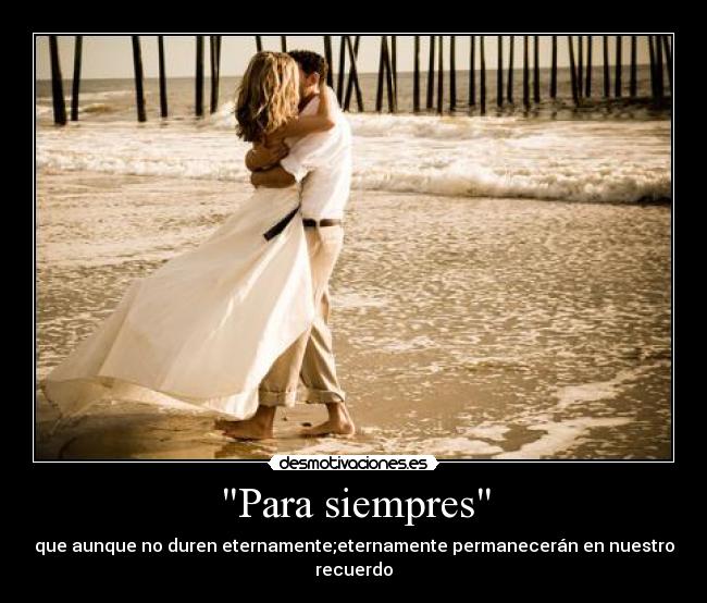 Para siempres - que aunque no duren eternamente;eternamente permanecerán en nuestro recuerdo