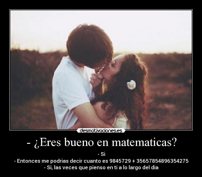 - ¿Eres bueno en matematicas? - - Si
- Entonces me podrias decir cuanto es 9845729 + 35657854896354275
- Si, las veces que pienso en ti a lo largo del dia