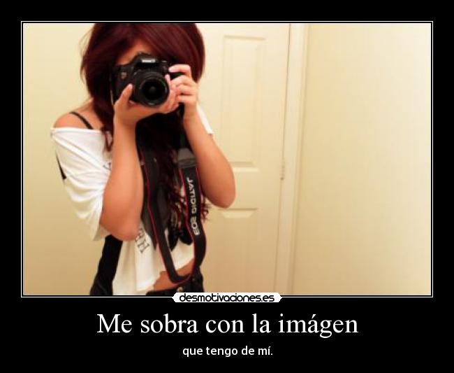 Me sobra con la imágen - que tengo de mí.