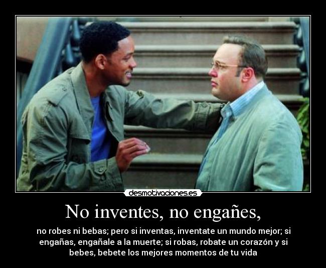 No inventes, no engañes, - no robes ni bebas; pero si inventas, inventate un mundo mejor; si
engañas, engañale a la muerte; si robas, robate un corazón y si
bebes, bebete los mejores momentos de tu vida