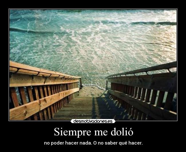 Siempre me dolió - no poder hacer nada. O no saber qué hacer.