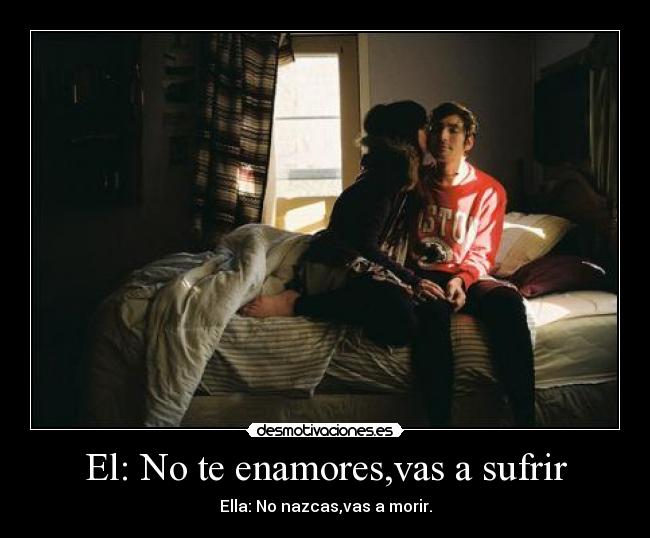 El: No te enamores,vas a sufrir - Ella: No nazcas,vas a morir.