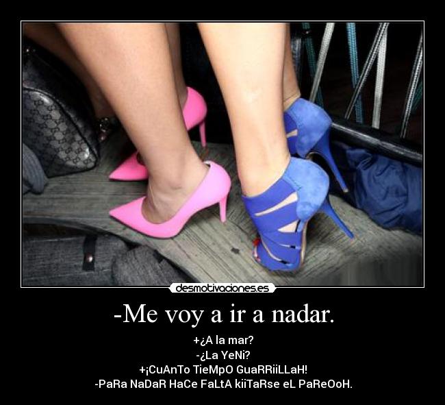 -Me voy a ir a nadar. - +¿A la mar?
-¿La YeNi?
+¡CuAnTo TieMpO GuaRRiiLLaH!
-PaRa NaDaR HaCe FaLtA kiiTaRse eL PaReOoH.