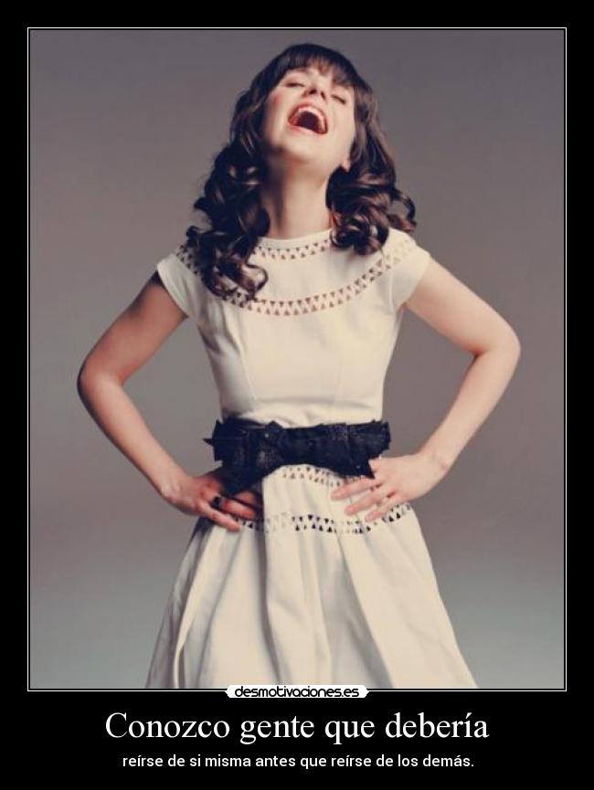 Conozco gente que debería - reírse de si misma antes que reírse de los demás.
