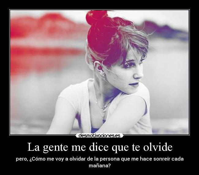 La gente me dice que te olvide - pero, ¿Cómo me voy a olvidar de la persona que me hace sonreír cada mañana?