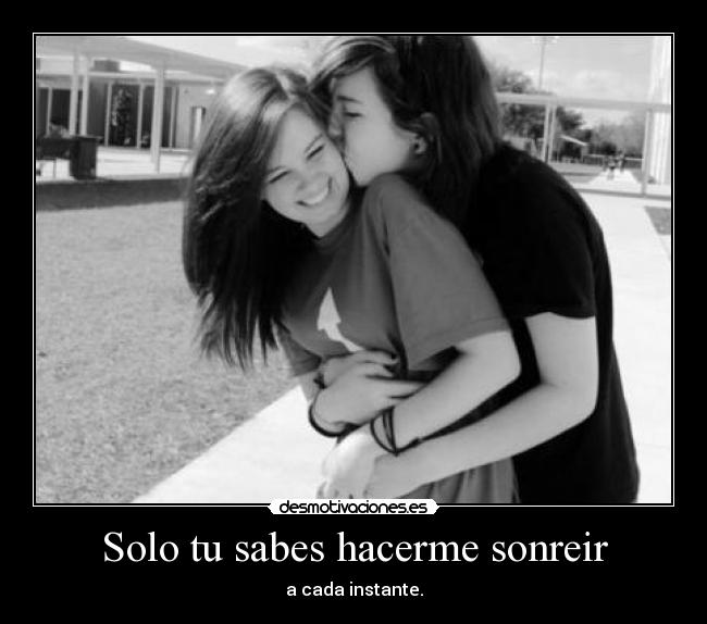 Solo tu sabes hacerme sonreir - a cada instante.