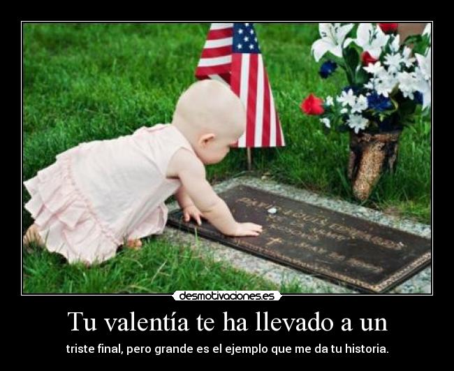 Tu valentía te ha llevado a un - triste final, pero grande es el ejemplo que me da tu historia.