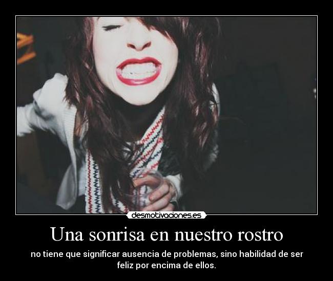 Una sonrisa en nuestro rostro - no tiene que significar ausencia de problemas, sino habilidad de ser
feliz por encima de ellos.