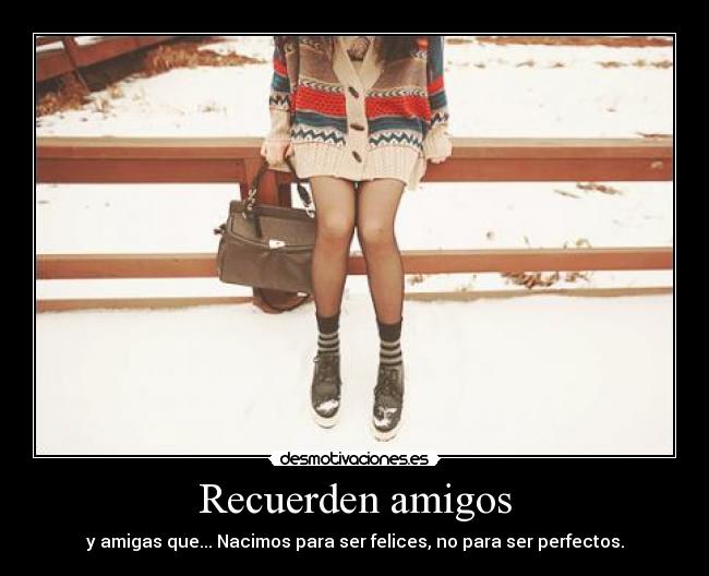 Recuerden amigos - y amigas que... Nacimos para ser felices, no para ser perfectos.