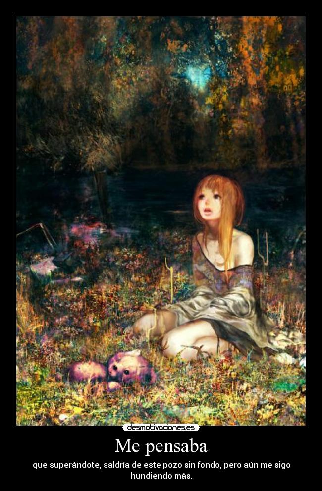 Me pensaba - que superándote, saldría de este pozo sin fondo, pero aún me sigo hundiendo más.
