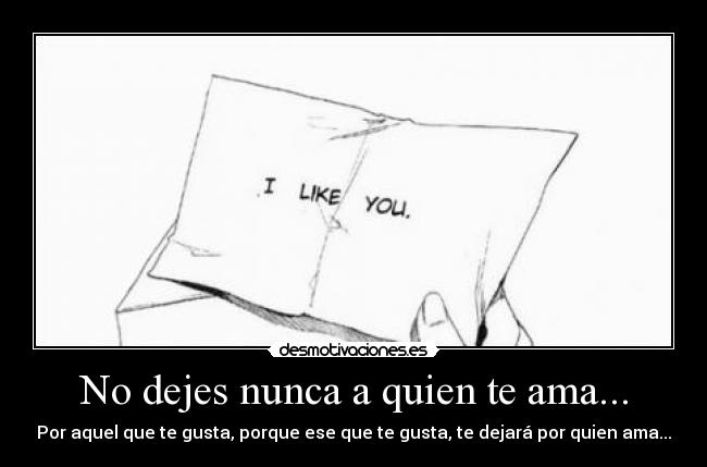 No dejes nunca a quien te ama... - Por aquel que te gusta, porque ese que te gusta, te dejará por quien ama...