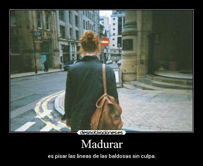 Madurar - es pisar las lineas de las baldosas sin culpa.