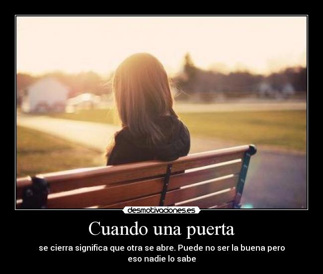 Cuando una puerta - se cierra significa que otra se abre. Puede no ser la buena pero
eso nadie lo sabe