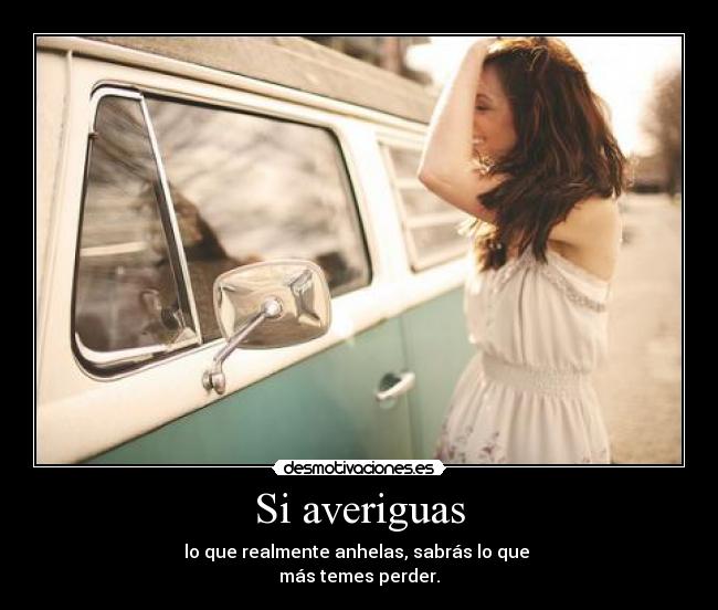 Si averiguas - lo que realmente anhelas, sabrás lo que 
más temes perder.