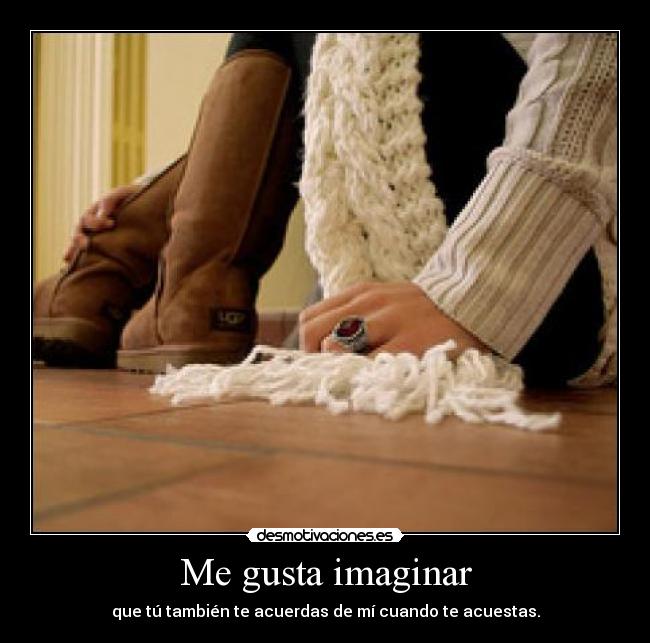 Me gusta imaginar - que tú también te acuerdas de mí cuando te acuestas.