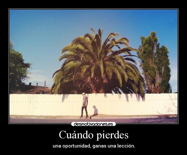 Cuándo pierdes - una oportunidad, ganas una lección.