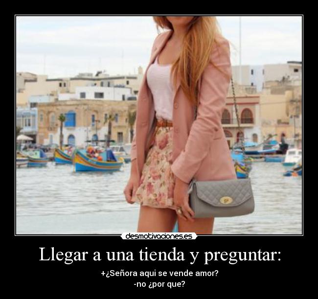 Llegar a una tienda y preguntar: - +¿Señora aqui se vende amor?
-no ¿por que?