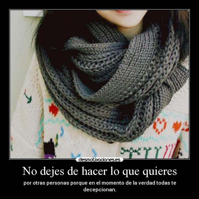 No dejes de hacer lo que quieres - por otras personas porque en el momento de la verdad todas te decepcionan.