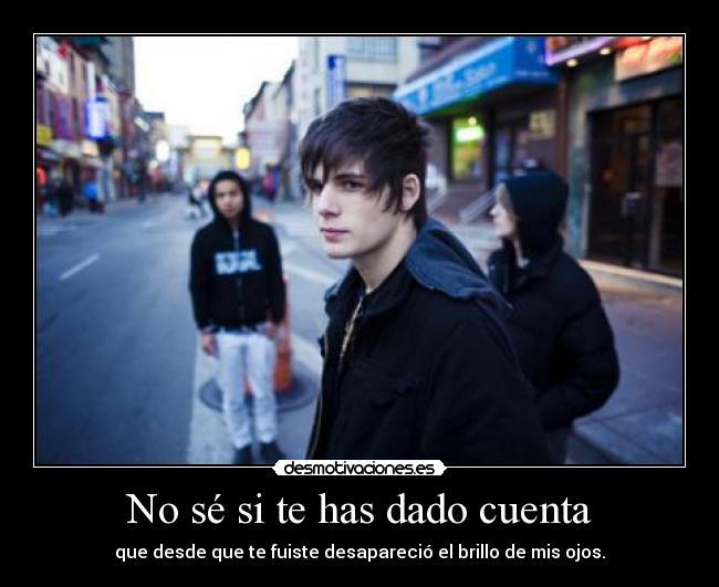 No sé si te has dado cuenta - que desde que te fuiste desapareció el brillo de mis ojos.