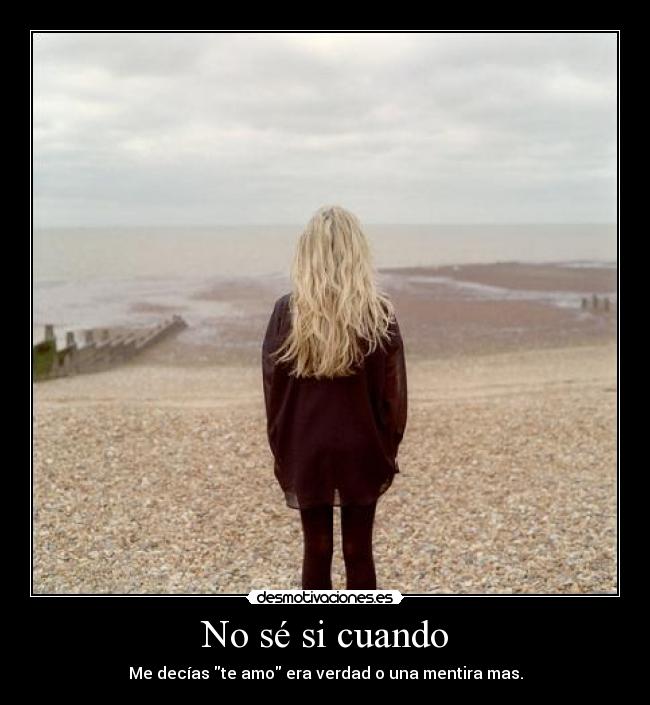 No sé si cuando - Me decías te amo era verdad o una mentira mas.